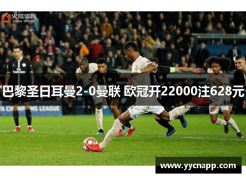 巴黎圣日耳曼2-0曼联 欧冠开22000注628元